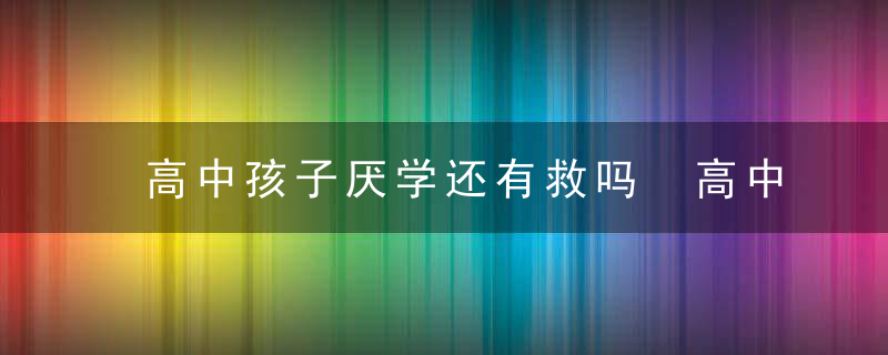 高中孩子厌学还有救吗 高中孩子厌学家长应该怎么办